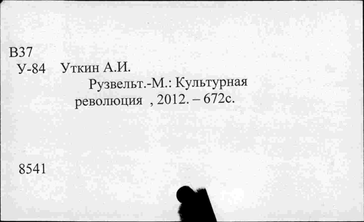 ﻿В37
У-84
Уткин А.И.
Рузвельт.-М.: Культурная революция ,2012.-672с.
8541